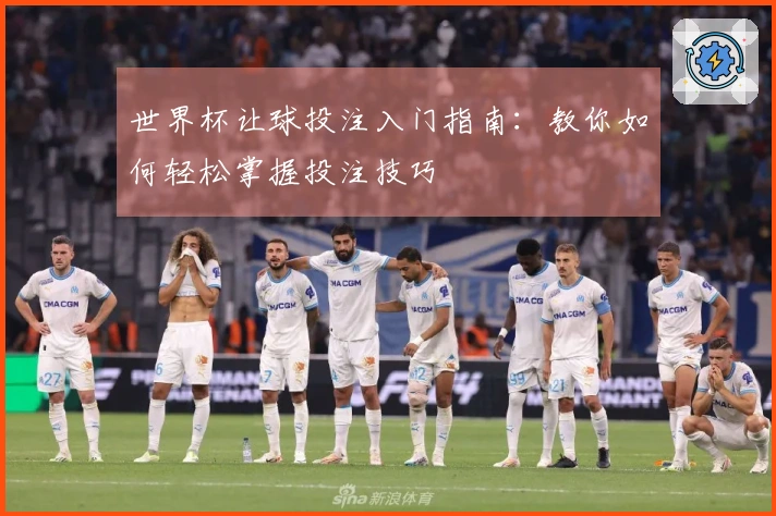世界杯让球投注入门指南：教你如何轻松掌握投注技巧