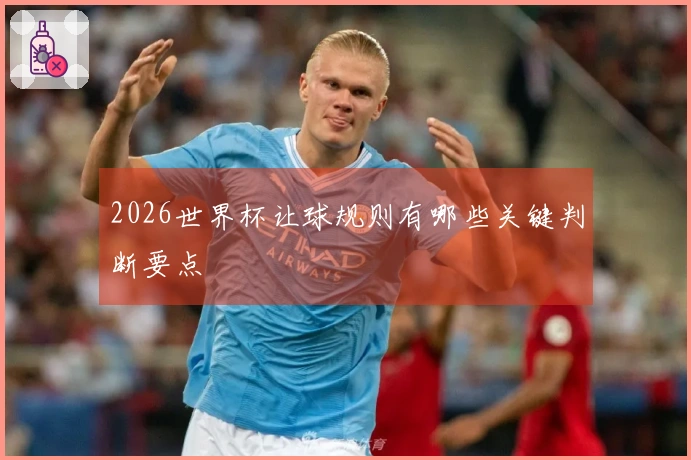 2026世界杯让球规则有哪些关键判断要点