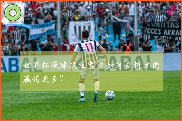 世界杯滚球投注盘口如何分析才能赢得更多？
