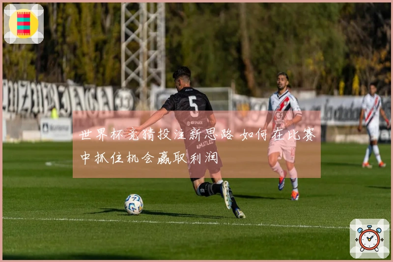 世界杯竞猜投注新思路 如何在比赛中抓住机会赢取利润