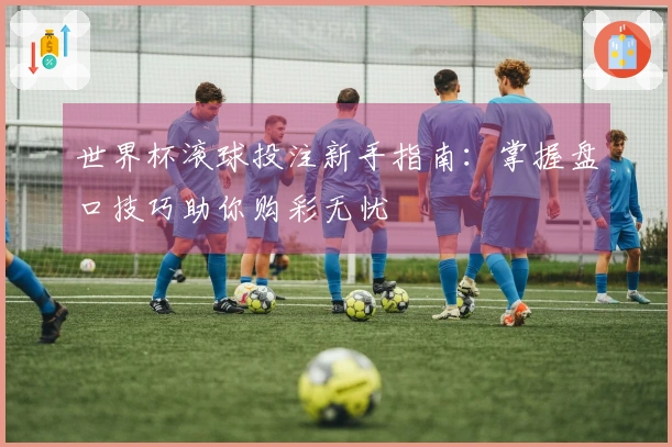 世界杯滚球投注新手指南：掌握盘口技巧助你购彩无忧