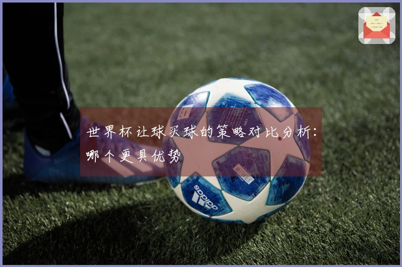 世界杯让球买球的策略对比分析：哪个更具优势