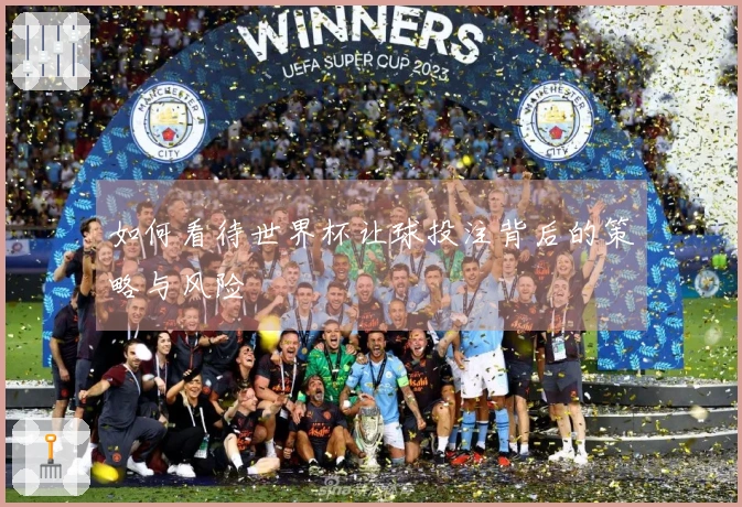 如何看待世界杯让球投注背后的策略与风险