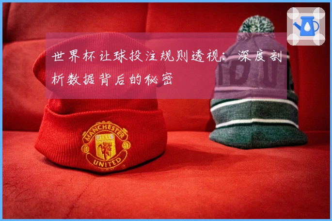 世界杯让球投注规则透视：深度剖析数据背后的秘密