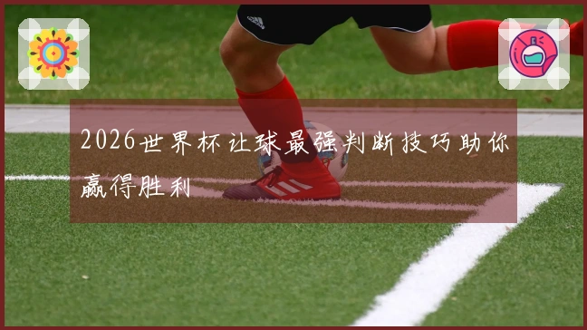 2026世界杯让球最强判断技巧助你赢得胜利