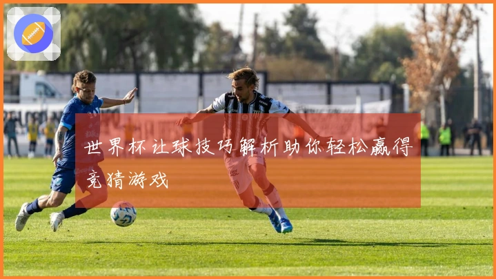 世界杯让球技巧解析助你轻松赢得竞猜游戏