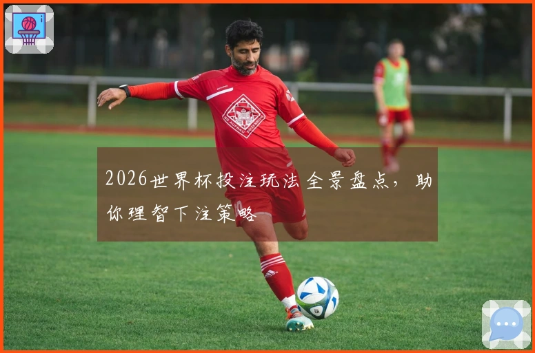 2026世界杯投注玩法全景盘点，助你理智下注策略