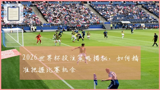 2026世界杯投注策略揭秘，如何精准把握比赛机会