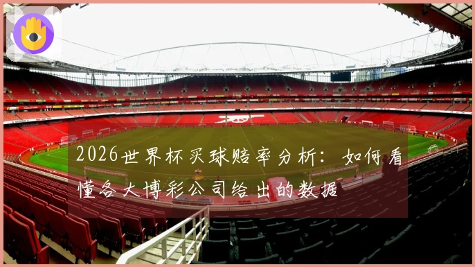 2026世界杯买球赔率分析：如何看懂各大博彩公司给出的数据
