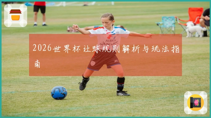 2026世界杯让球规则解析与玩法指南