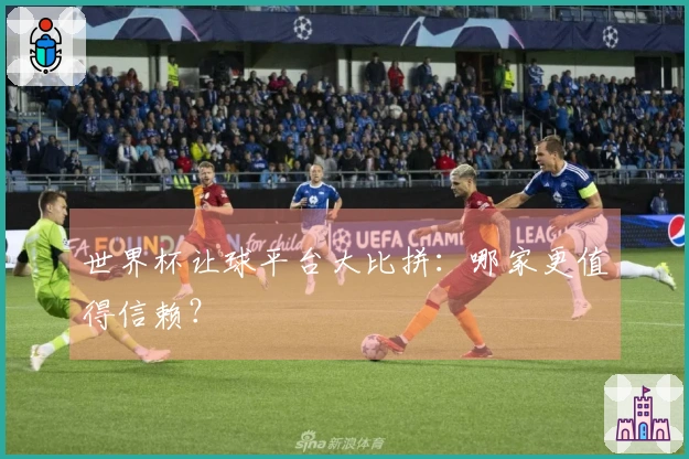 世界杯让球平台大比拼：哪家更值得信赖？