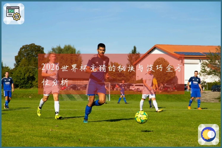 2026世界杯竞猜的秘诀与技巧全方位分析