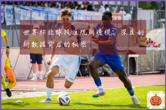 世界杯让球投注规则透视：深度剖析数据背后的秘密