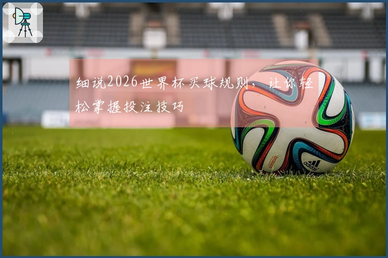 细说2026世界杯买球规则，让你轻松掌握投注技巧