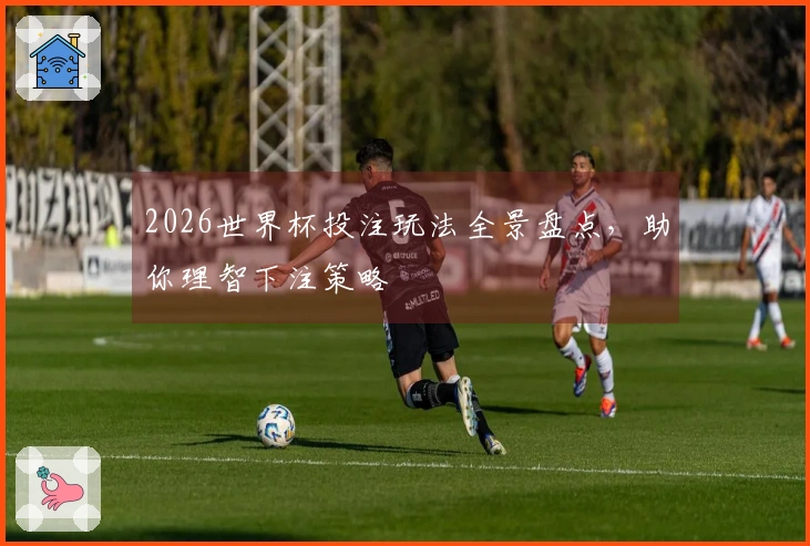 2026世界杯投注玩法全景盘点，助你理智下注策略