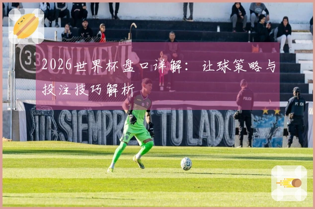 2026世界杯盘口详解：让球策略与投注技巧解析