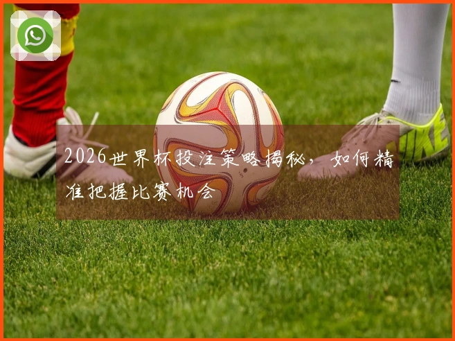 2026世界杯投注策略揭秘，如何精准把握比赛机会