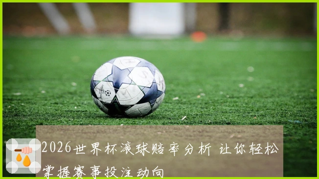 2026世界杯滚球赔率分析 让你轻松掌握赛事投注动向