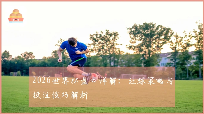 2026世界杯盘口详解：让球策略与投注技巧解析