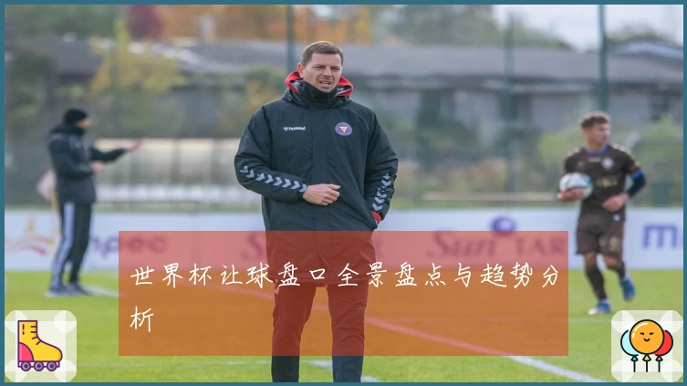 世界杯让球盘口全景盘点与趋势分析
