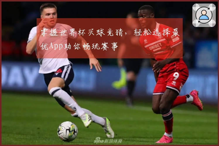 掌握世界杯买球竞猜，轻松选择最优App助你畅玩赛事