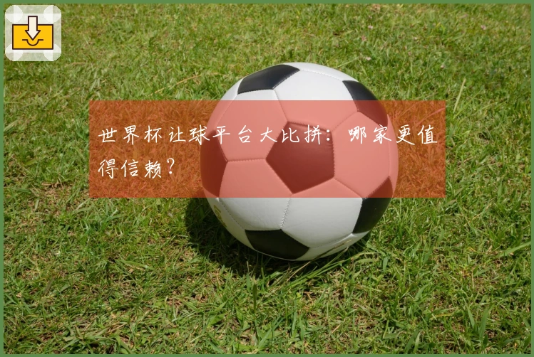 世界杯让球平台大比拼：哪家更值得信赖？