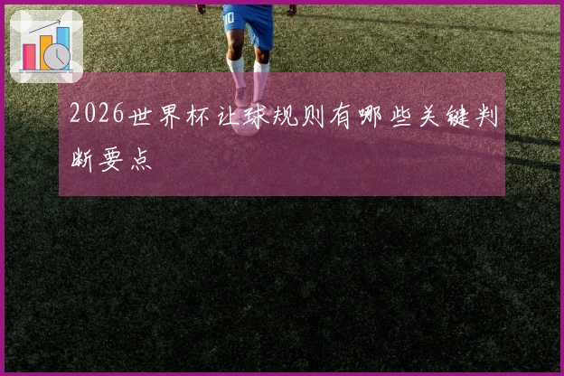 2026世界杯让球规则有哪些关键判断要点