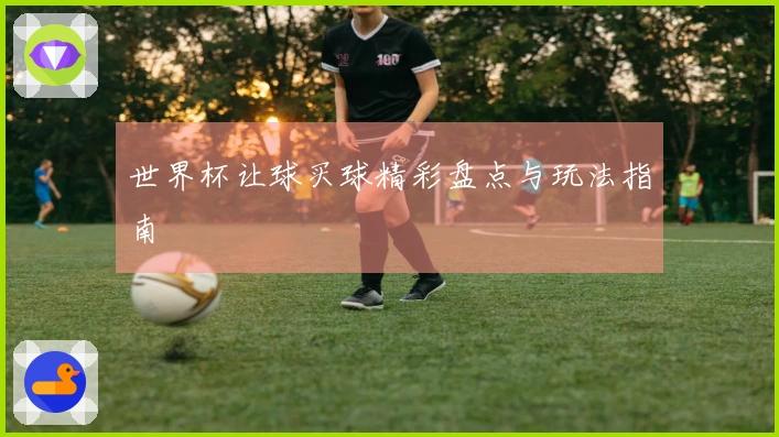 世界杯让球买球精彩盘点与玩法指南