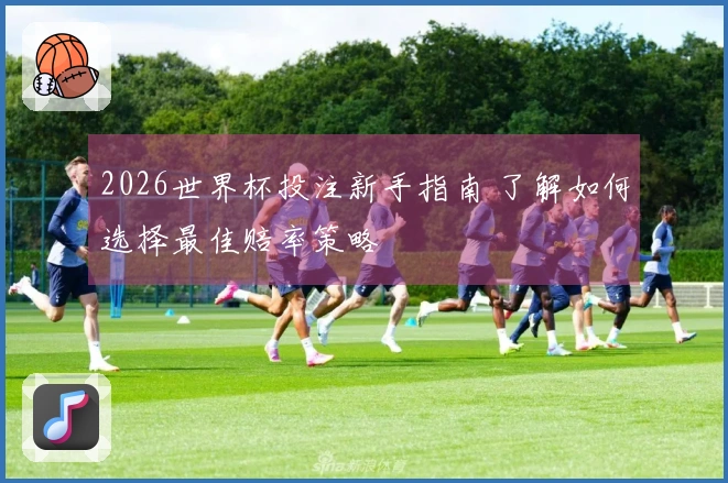 2026世界杯投注新手指南 了解如何选择最佳赔率策略