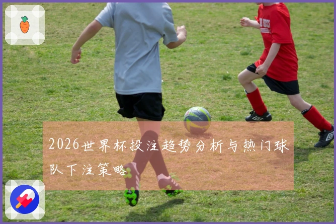 2026世界杯投注趋势分析与热门球队下注策略