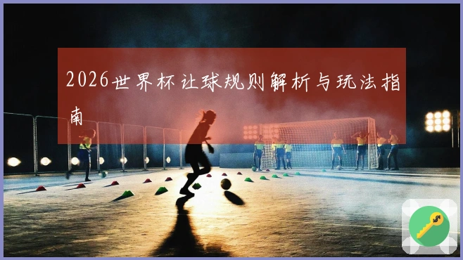 2026世界杯让球规则解析与玩法指南
