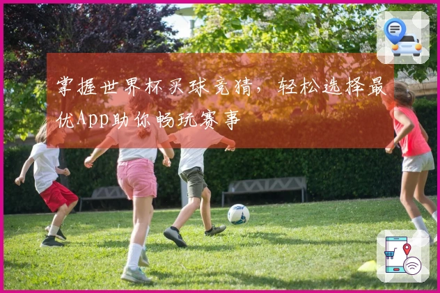 掌握世界杯买球竞猜，轻松选择最优App助你畅玩赛事