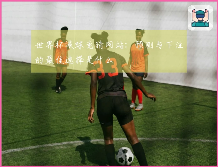 世界杯滚球竞猜网站：预测与下注的最佳选择是什么
